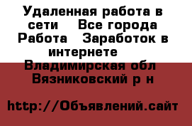 Удаленная работа в сети. - Все города Работа » Заработок в интернете   . Владимирская обл.,Вязниковский р-н